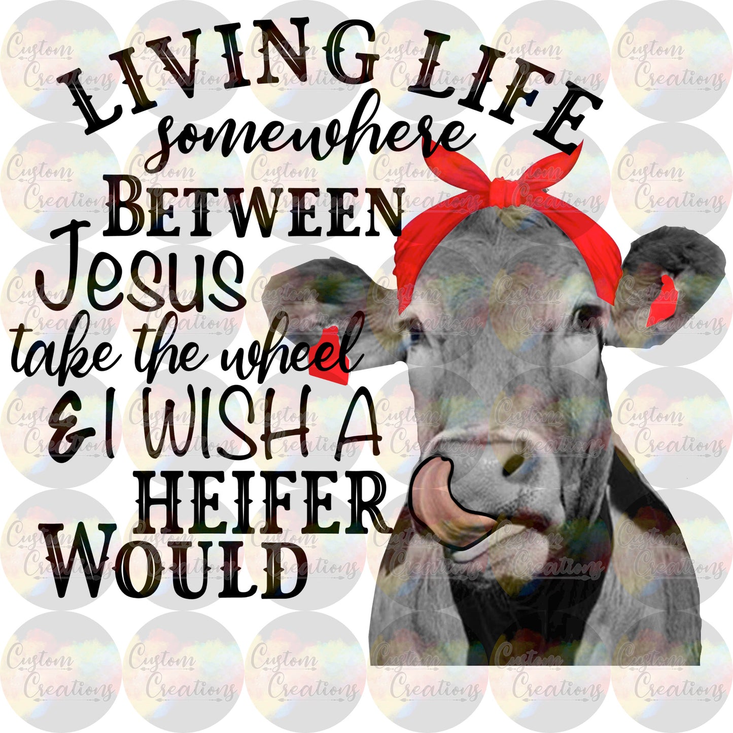 Living Life Somewhere Between Jesus Take the Wheel and I Wish A Heifer Would Print Sublimation Transfer Ready To Press